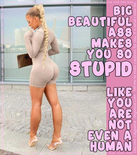 big beautiful ass makes you so stupid