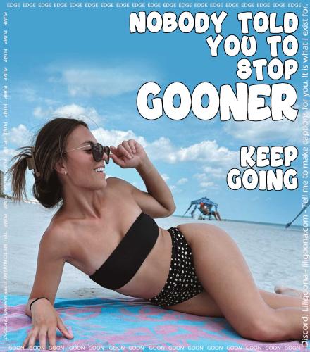 nobody told you to stop gooner