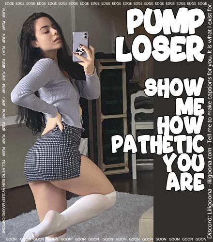 pump loser show me how pathetic