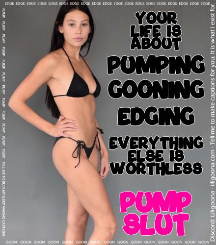 your life is about pumping gooning edging